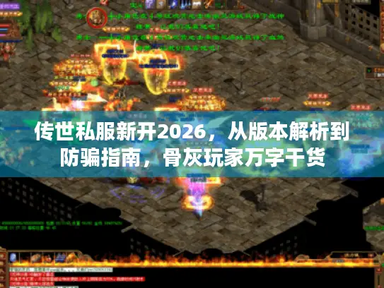 传世私服新开2026,从版本解析到防骗指南,骨灰玩家万字干货 传世私服新开2026,从版本解析到防骗指南,骨灰玩家万字干货