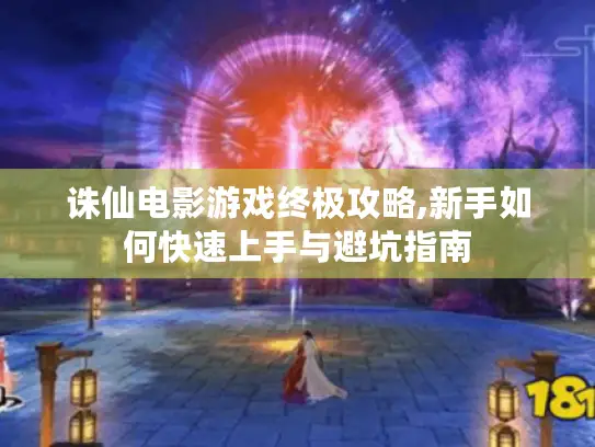 诛仙电影游戏终极攻略,新手如何快速上手与避坑指南