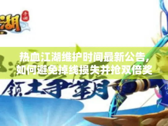 热血江湖维护时间最新公告,如何避免掉线损失并抢双倍奖励?