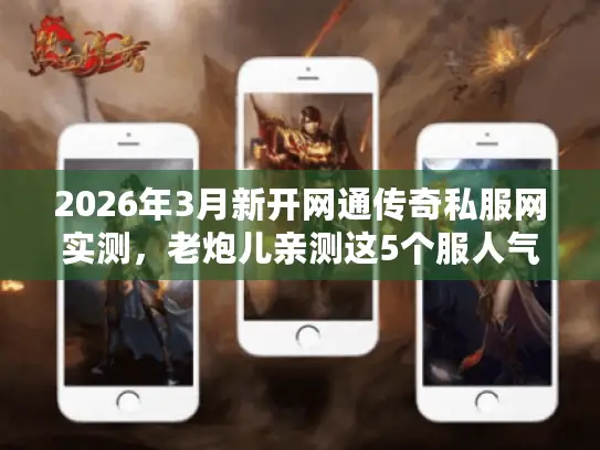 2026年3月新开网通传奇私服网实测，老炮儿亲测这5个服人气最旺