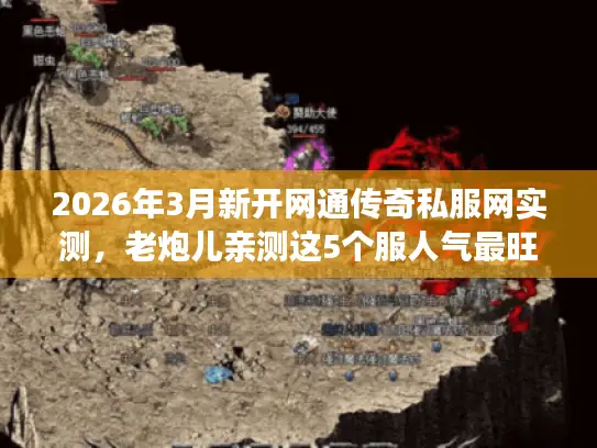 2026年3月新开网通传奇私服网实测，老炮儿亲测这5个服人气最旺