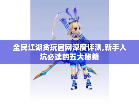 全民江湖贪玩官网深度评测,新手入坑必读的五大秘籍