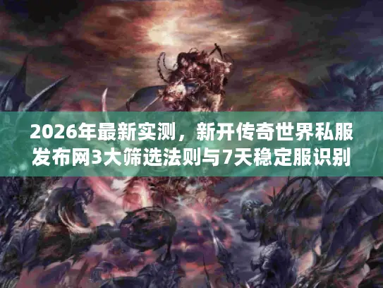 2026年最新实测,新开传奇世界私服发布网3大筛选法则与7天稳定服识别指南 2026年最新实测,新开传奇世界私服发布网3大筛选法则与7天稳定服识别指南