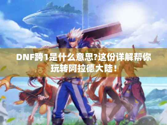 DNF跨1是什么意思?这份详解帮你玩转阿拉德大陆! DNF跨1是什么意思?这份详解帮你玩转阿拉德大陆!