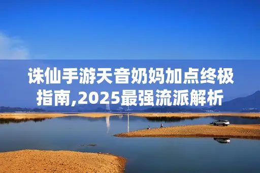 诛仙手游天音奶妈加点终极指南,2025最强流派解析 诛仙手游天音奶妈加点终极指南,2025最强流派解析
