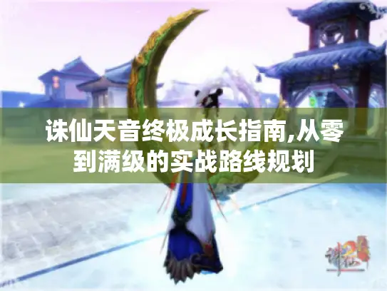 诛仙天音终极成长指南,从零到满级的实战路线规划