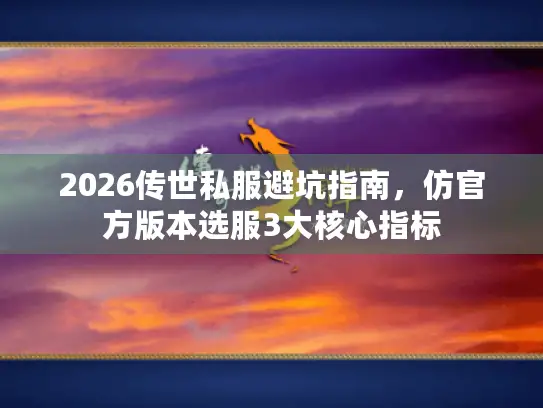 2026传世私服避坑指南,仿官方版本选服3大核心指标 2026传世私服避坑指南,仿官方版本选服3大核心指标