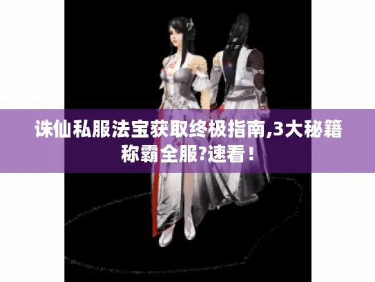 诛仙私服法宝获取终极指南,3大秘籍称霸全服?速看！
