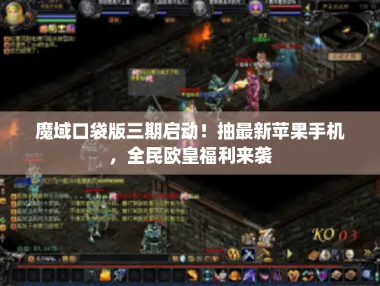 魔域口袋版三期启动！抽最新苹果手机，全民欧皇福利来袭