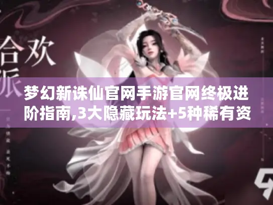 梦幻新诛仙官网手游官网终极进阶指南,3大隐藏玩法+5种稀有资源速刷技巧 梦幻新诛仙官网手游官网终极进阶指南,3大隐藏玩法+5种稀有资源速刷技巧