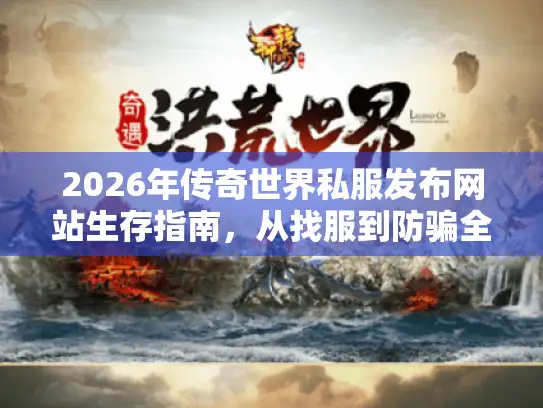 2026年传奇世界私服发布网站生存指南,从找服到防骗全链路拆解 2026年传奇世界私服发布网站生存指南,从找服到防骗全链路拆解