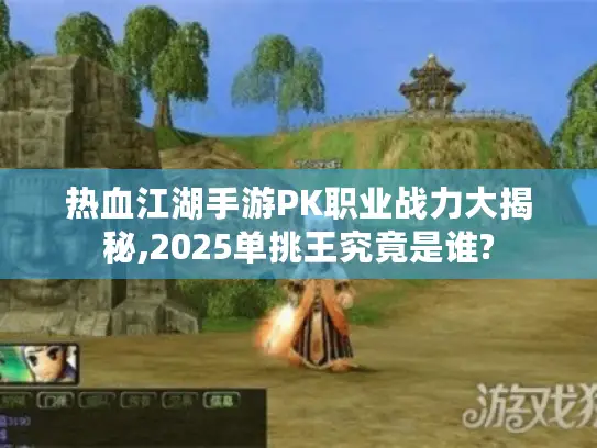 热血江湖手游PK职业战力大揭秘,2025单挑王究竟是谁?
