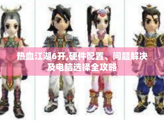 热血江湖6开,硬件配置、问题解决及电脑选择全攻略