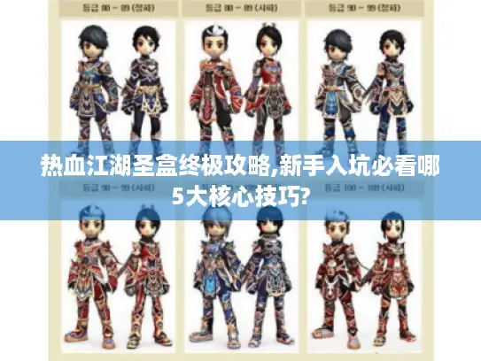 热血江湖圣盒终极攻略,新手入坑必看哪5大核心技巧?