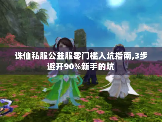 诛仙私服公益服零门槛入坑指南,3步避开90%新手的坑