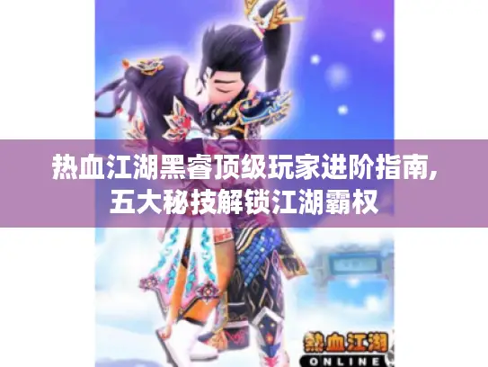 热血江湖黑睿顶级玩家进阶指南,五大秘技解锁江湖霸权 热血江湖黑睿顶级玩家进阶指南,五大秘技解锁江湖霸权