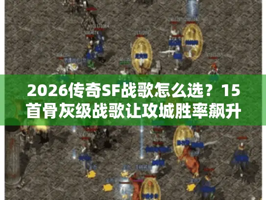 2026传奇SF战歌怎么选?15首骨灰级战歌让攻城胜率飙升40% 2026传奇SF战歌怎么选?15首骨灰级战歌让攻城胜率飙升40%