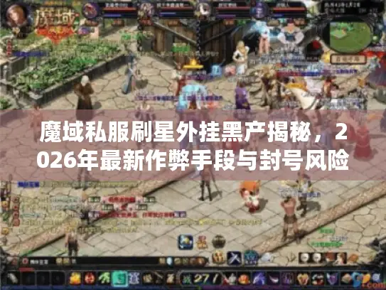 魔域私服刷星外挂黑产揭秘，2026年最新作弊手段与封号风险全解析