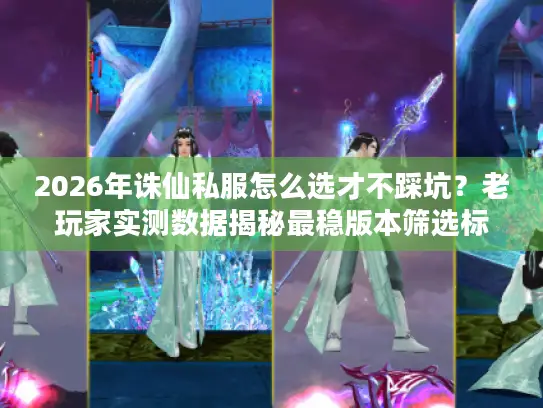2026年诛仙私服怎么选才不踩坑?老玩家实测数据揭秘最稳版本筛选标准 2026年诛仙私服怎么选才不踩坑?老玩家实测数据揭秘最稳版本筛选标准