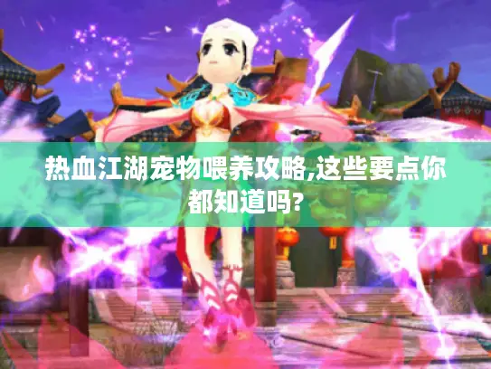 热血江湖宠物喂养攻略,这些要点你都知道吗?