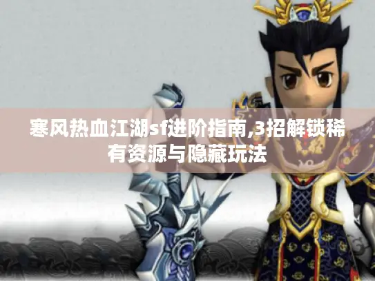 寒风热血江湖sf进阶指南,3招解锁稀有资源与隐藏玩法