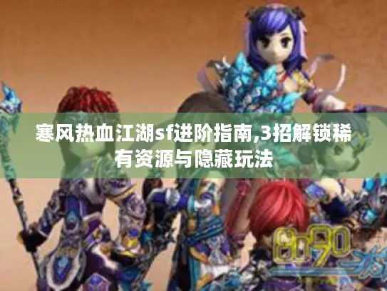 寒风热血江湖sf进阶指南,3招解锁稀有资源与隐藏玩法