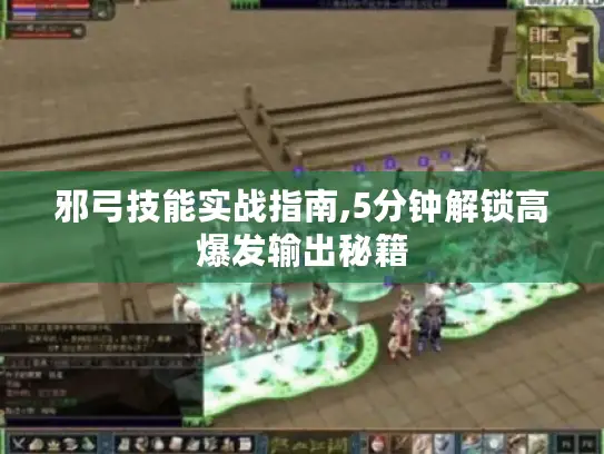 邪弓技能实战指南,5分钟解锁高爆发输出秘籍