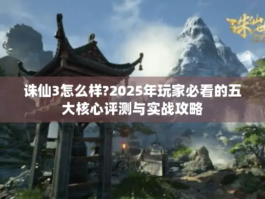 诛仙3怎么样?2025年玩家必看的五大核心评测与实战攻略