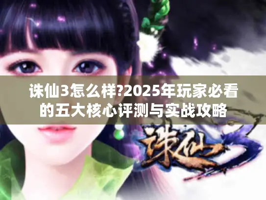 诛仙3怎么样?2025年玩家必看的五大核心评测与实战攻略