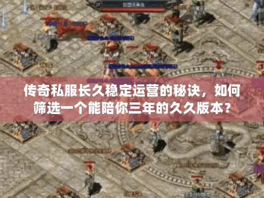传奇私服长久稳定运营的秘诀,如何筛选一个能陪你三年的久久版本? 传奇私服长久稳定运营的秘诀,如何筛选一个能陪你三年的久久版本?
