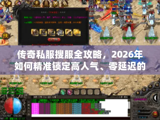 传奇私服搜服全攻略，2026年如何精准锁定高人气、零延迟的独家版本？