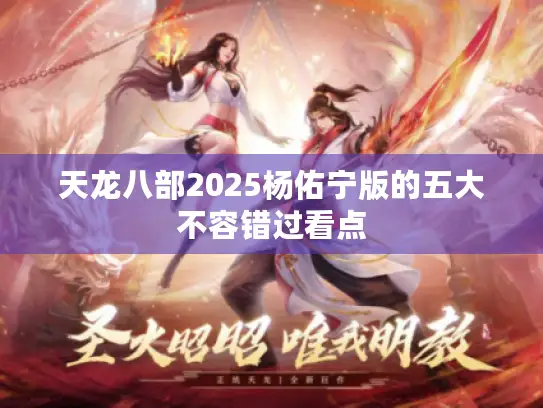 天龙八部2025杨佑宁版的五大不容错过看点