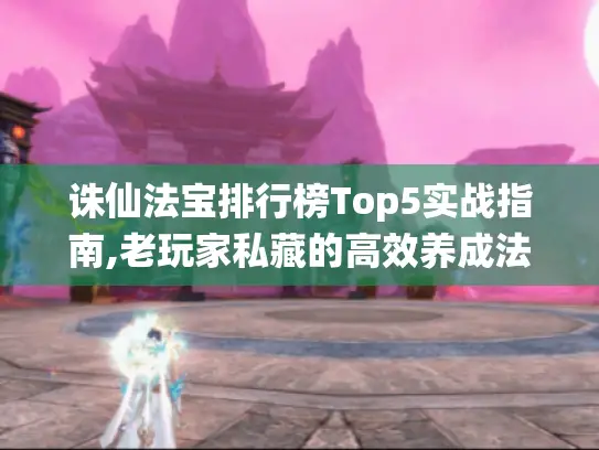 诛仙法宝排行榜Top5实战指南,老玩家私藏的高效养成法