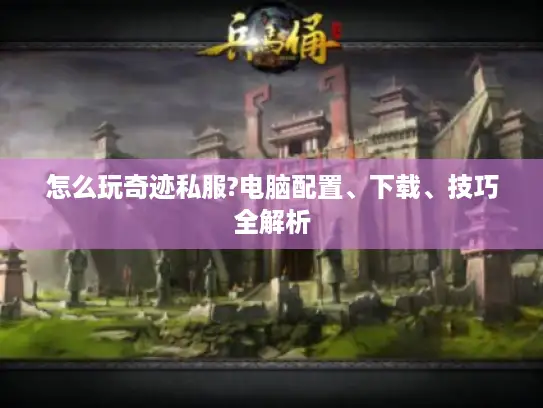 怎么玩奇迹私服?电脑配置、下载、技巧全解析