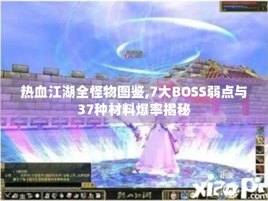 热血江湖全怪物图鉴,7大BOSS弱点与37种材料爆率揭秘