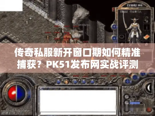 传奇私服新开窗口期如何精准捕获？PK51发布网实战评测与高爆率服筛选门道