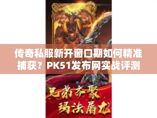 传奇私服新开窗口期如何精准捕获？PK51发布网实战评测与高爆率服筛选门道