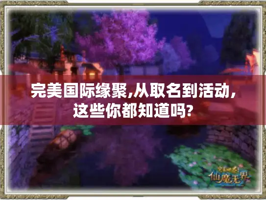完美国际缘聚,从取名到活动,这些你都知道吗? 完美国际缘聚,从取名到活动,这些你都知道吗?