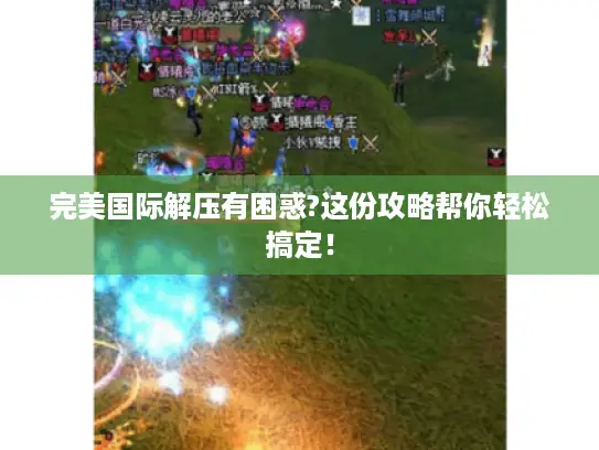 完美国际解压有困惑?这份攻略帮你轻松搞定! 完美国际解压有困惑?这份攻略帮你轻松搞定!