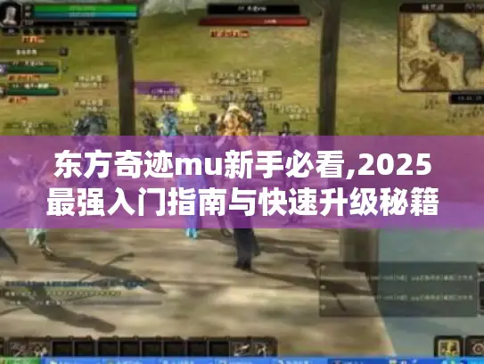 东方奇迹mu新手必看,2025最强入门指南与快速升级秘籍