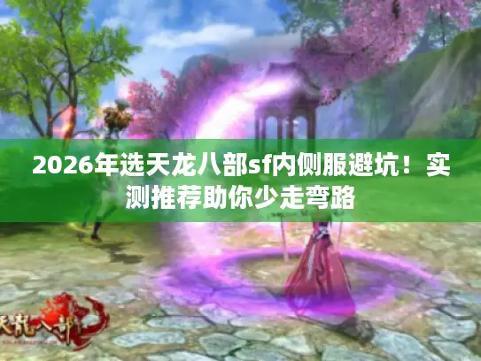 2026年选天龙八部sf内侧服避坑！实测推荐助你少走弯路