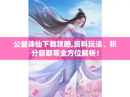 公益诛仙下载攻略,资料玩法、积分获取等全方位解析！