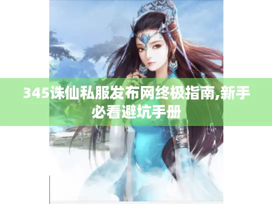 345诛仙私服发布网终极指南,新手必看避坑手册