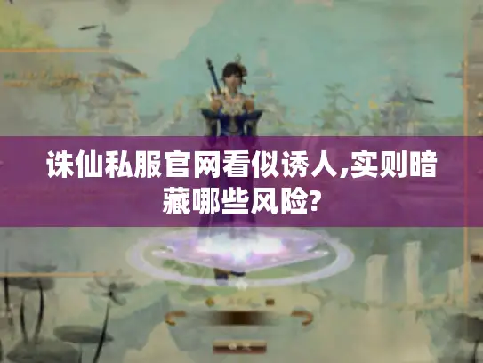 诛仙私服官网看似诱人,实则暗藏哪些风险? 诛仙私服官网看似诱人,实则暗藏哪些风险?