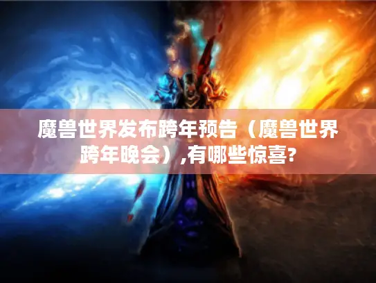 魔兽世界发布跨年预告(魔兽世界跨年晚会),有哪些惊喜? 魔兽世界发布跨年预告(魔兽世界跨年晚会),有哪些惊喜?