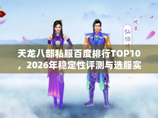 天龙八部私服百度排行TOP10,2026年稳定性评测与选服实战指南 天龙八部私服百度排行TOP10,2026年稳定性评测与选服实战指南