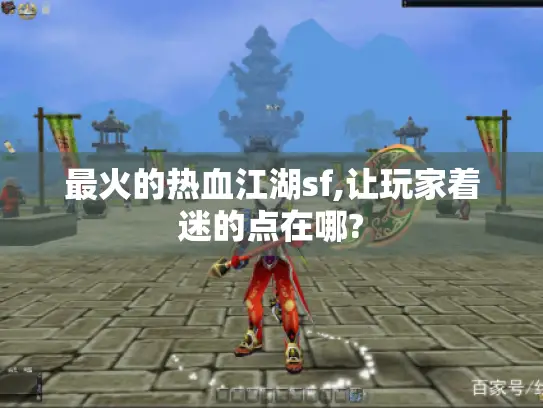 最火的热血江湖sf,让玩家着迷的点在哪? 最火的热血江湖sf,让玩家着迷的点在哪?