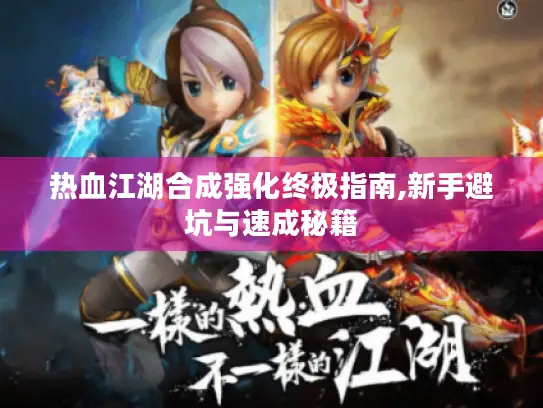 热血江湖合成强化终极指南,新手避坑与速成秘籍 热血江湖合成强化终极指南,新手避坑与速成秘籍