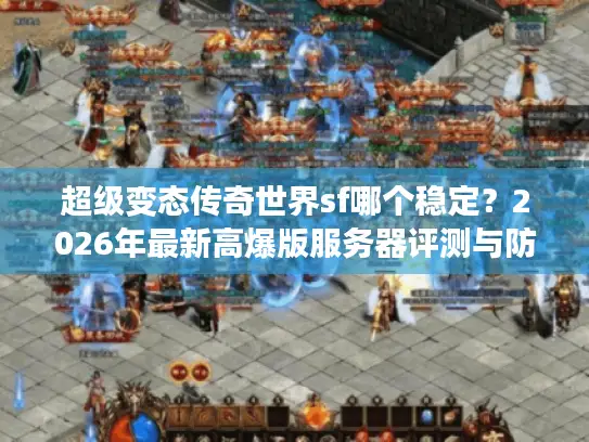超级变态传奇世界sf哪个稳定？2026年最新高爆版服务器评测与防坑指南