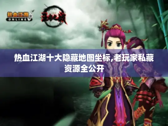 热血江湖十大隐藏地图坐标,老玩家私藏资源全公开